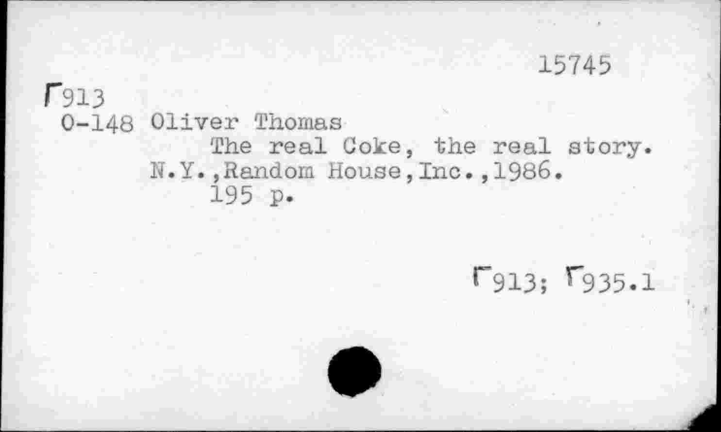 ﻿15745
Г913
0-148 Oliver Thomas
The real Coke, the real story.
N.Y.,Random House,Inc.,1986.
195 p.
г913; г935.1